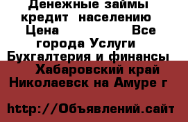 Денежные займы (кредит) населению › Цена ­ 1 500 000 - Все города Услуги » Бухгалтерия и финансы   . Хабаровский край,Николаевск-на-Амуре г.